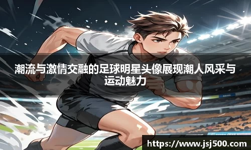 潮流与激情交融的足球明星头像展现潮人风采与运动魅力