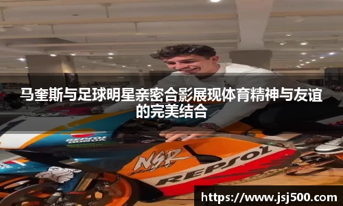 马奎斯与足球明星亲密合影展现体育精神与友谊的完美结合