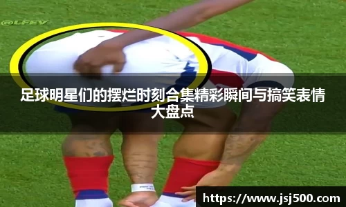 足球明星们的摆烂时刻合集精彩瞬间与搞笑表情大盘点