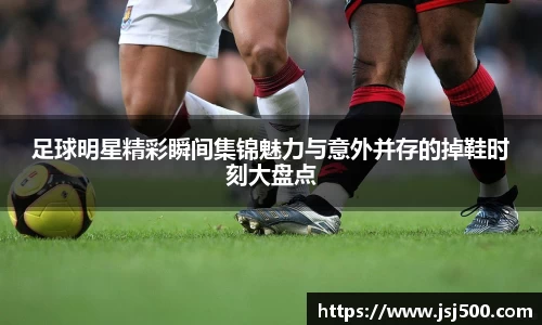 足球明星精彩瞬间集锦魅力与意外并存的掉鞋时刻大盘点